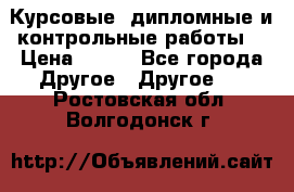 Курсовые, дипломные и контрольные работы! › Цена ­ 100 - Все города Другое » Другое   . Ростовская обл.,Волгодонск г.